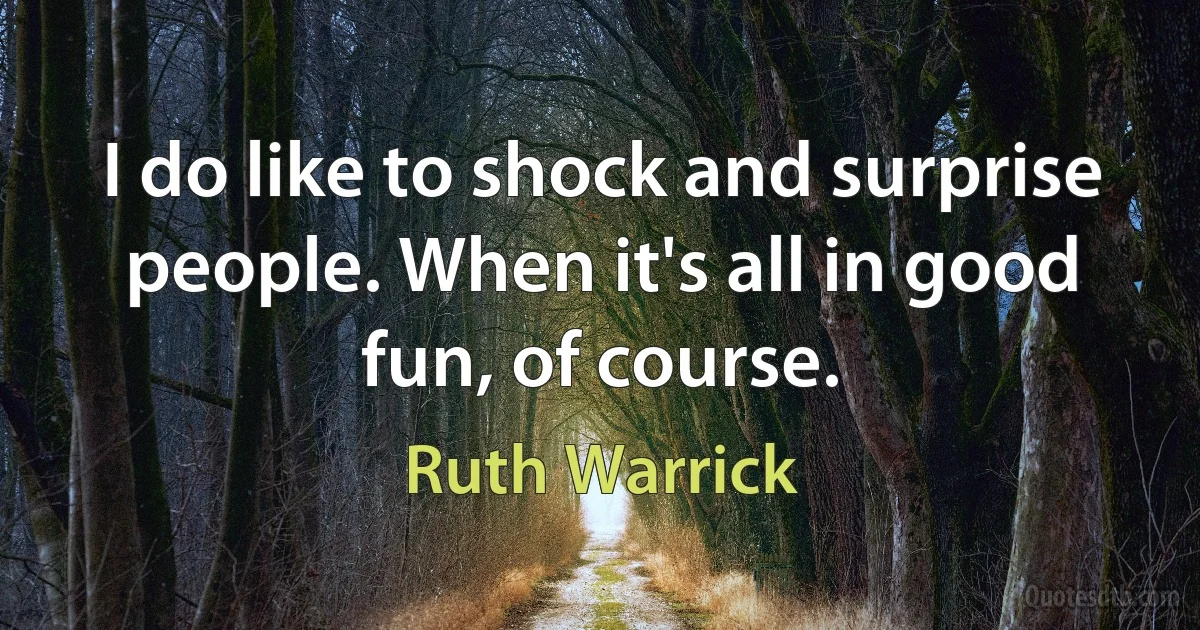 I do like to shock and surprise people. When it's all in good fun, of course. (Ruth Warrick)