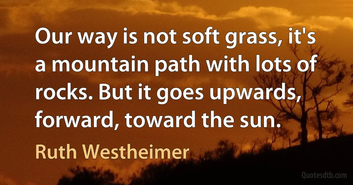 Our way is not soft grass, it's a mountain path with lots of rocks. But it goes upwards, forward, toward the sun. (Ruth Westheimer)