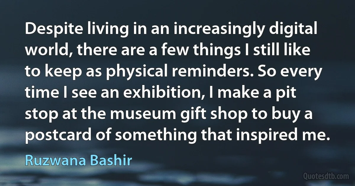 Despite living in an increasingly digital world, there are a few things I still like to keep as physical reminders. So every time I see an exhibition, I make a pit stop at the museum gift shop to buy a postcard of something that inspired me. (Ruzwana Bashir)