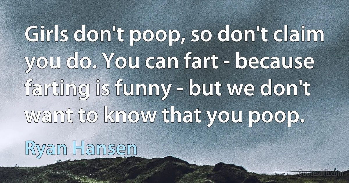 Girls don't poop, so don't claim you do. You can fart - because farting is funny - but we don't want to know that you poop. (Ryan Hansen)