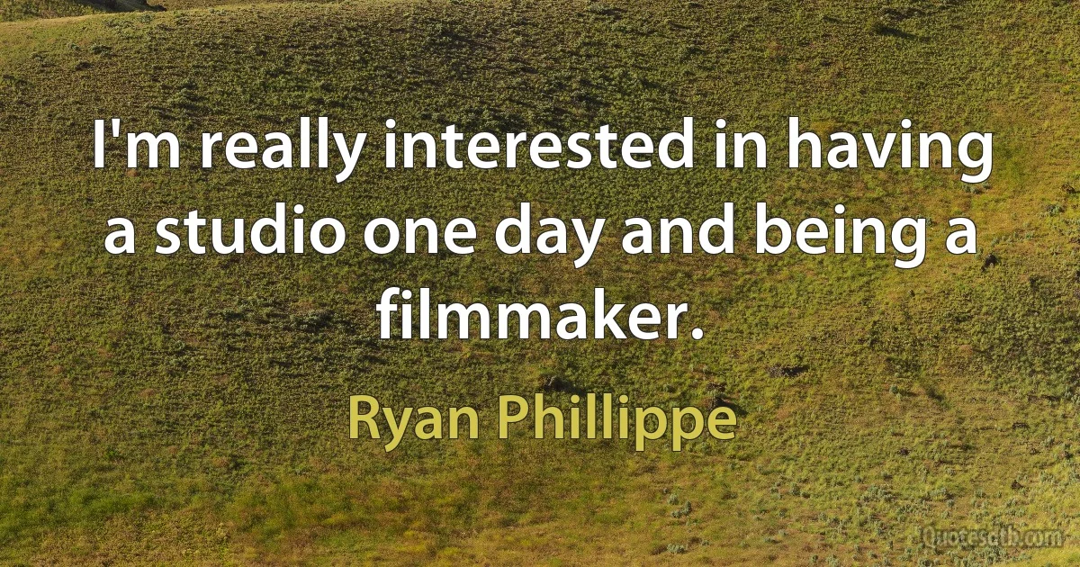 I'm really interested in having a studio one day and being a filmmaker. (Ryan Phillippe)