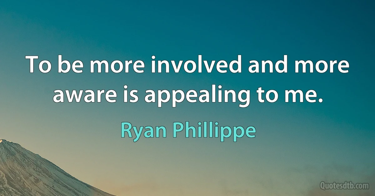 To be more involved and more aware is appealing to me. (Ryan Phillippe)