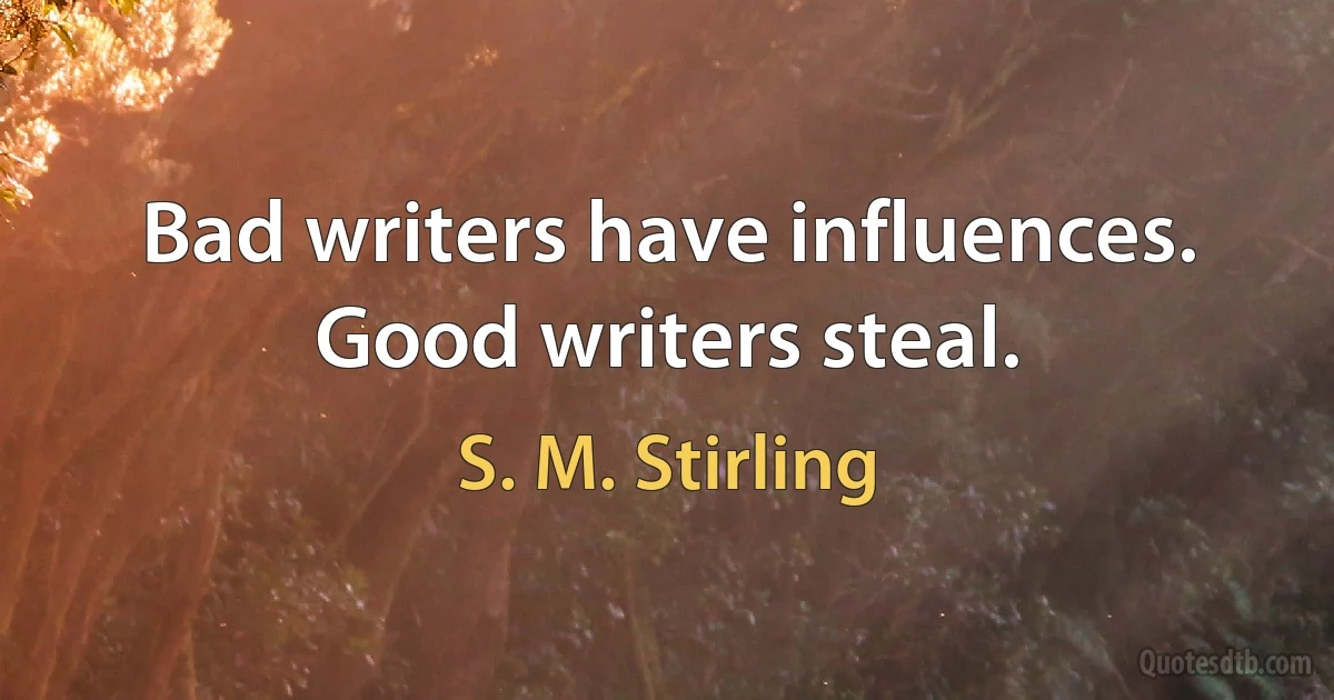 Bad writers have influences. Good writers steal. (S. M. Stirling)