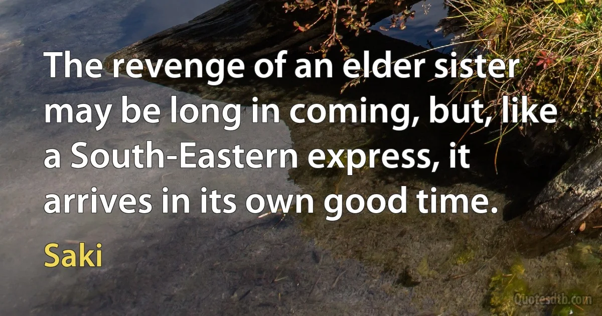 The revenge of an elder sister may be long in coming, but, like a South-Eastern express, it arrives in its own good time. (Saki)