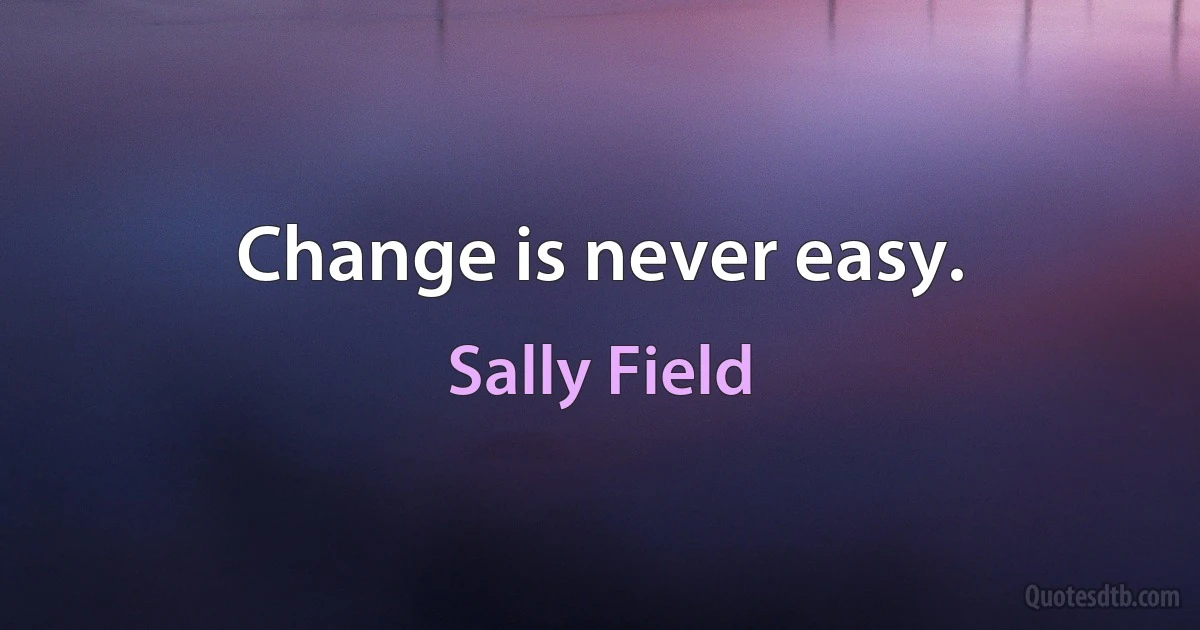 Change is never easy. (Sally Field)