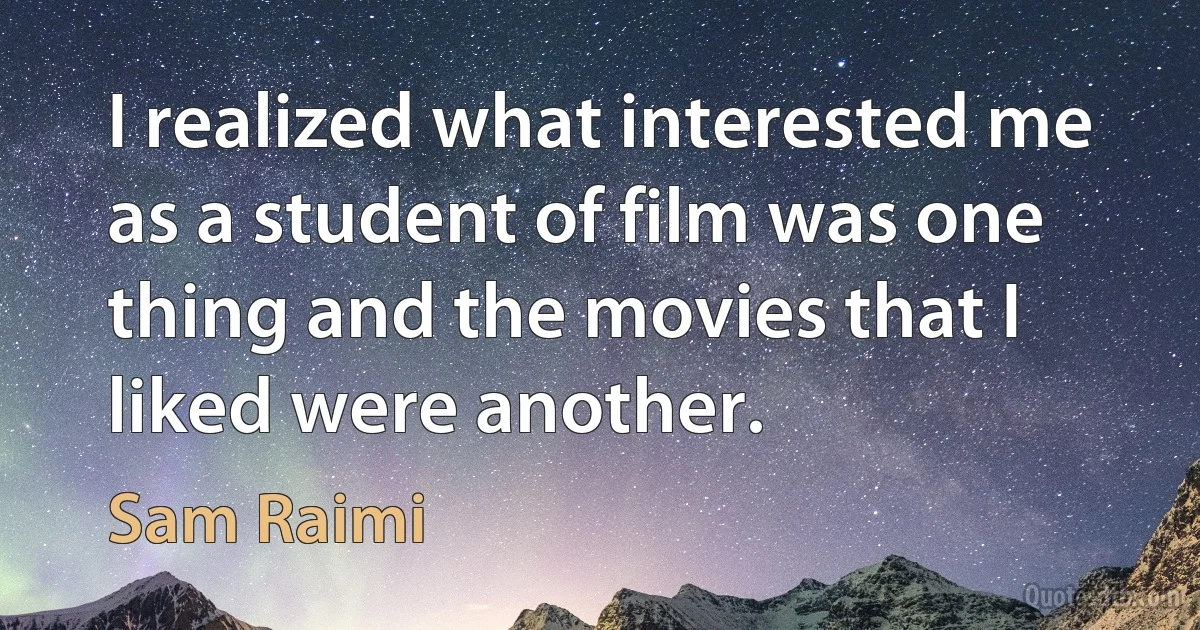 I realized what interested me as a student of film was one thing and the movies that I liked were another. (Sam Raimi)