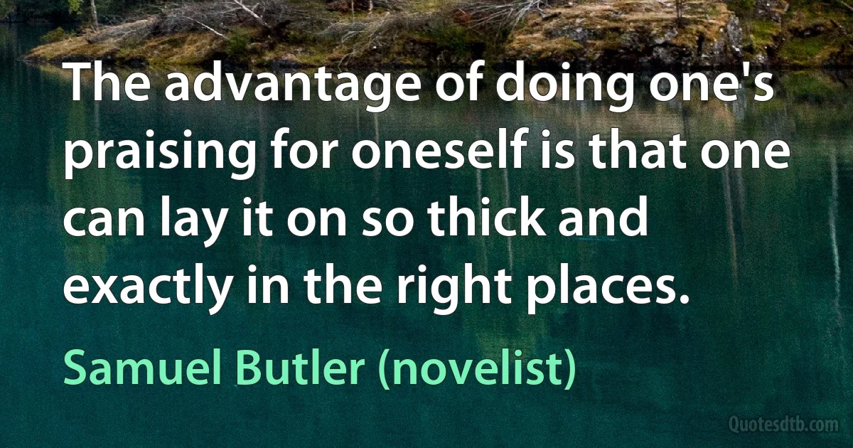 The advantage of doing one's praising for oneself is that one can lay it on so thick and exactly in the right places. (Samuel Butler (novelist))