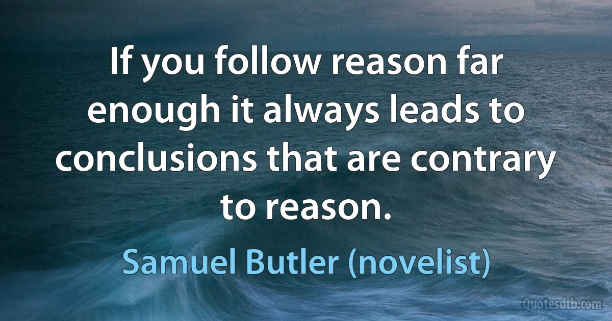 If you follow reason far enough it always leads to conclusions that are contrary to reason. (Samuel Butler (novelist))