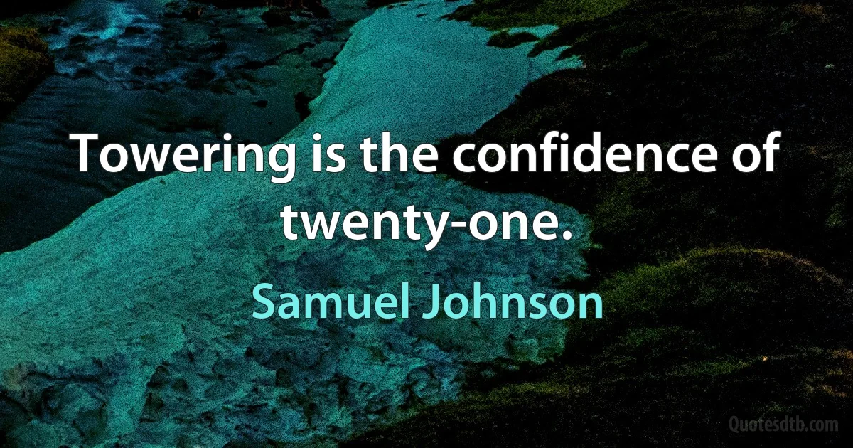 Towering is the confidence of twenty-one. (Samuel Johnson)