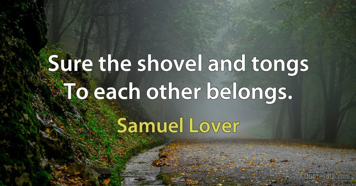 Sure the shovel and tongs
To each other belongs. (Samuel Lover)