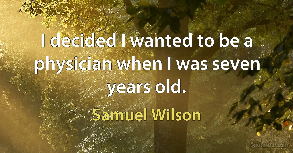 I decided I wanted to be a physician when I was seven years old. (Samuel Wilson)