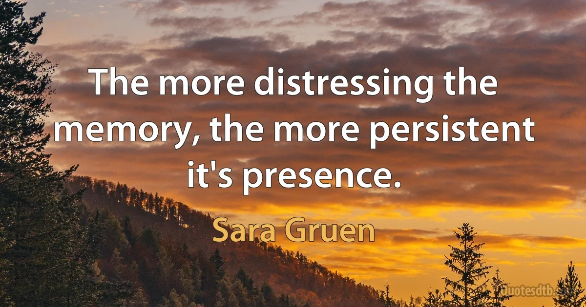 The more distressing the memory, the more persistent it's presence. (Sara Gruen)