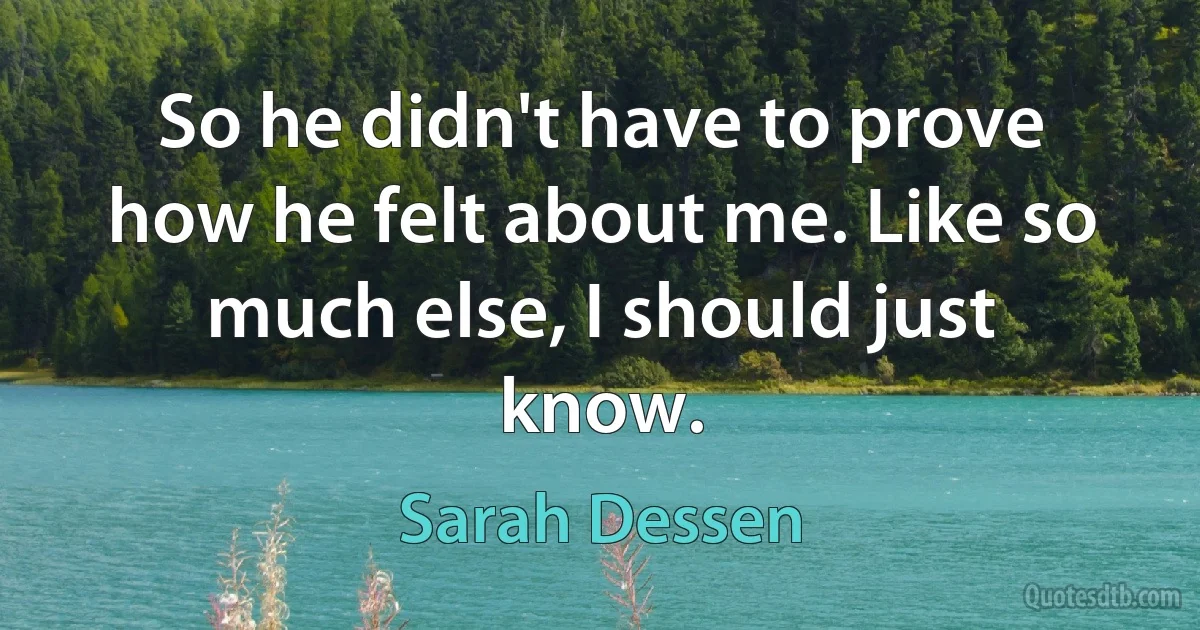 So he didn't have to prove how he felt about me. Like so much else, I should just know. (Sarah Dessen)