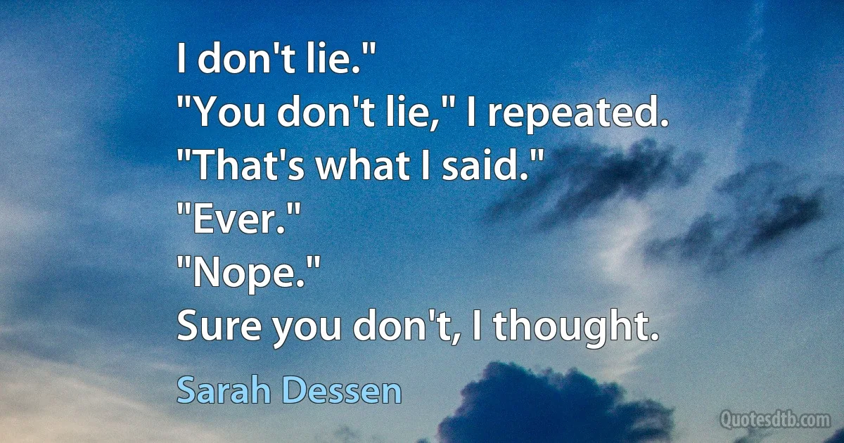 I don't lie."
"You don't lie," I repeated.
"That's what I said."
"Ever."
"Nope."
Sure you don't, I thought. (Sarah Dessen)