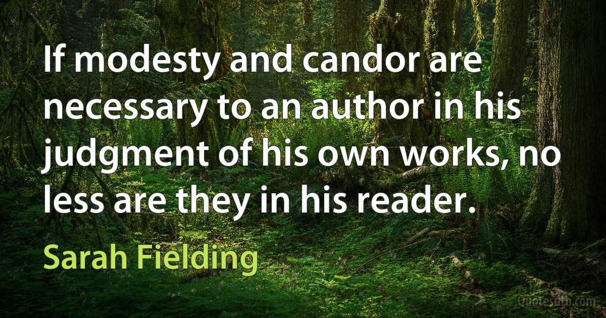 If modesty and candor are necessary to an author in his judgment of his own works, no less are they in his reader. (Sarah Fielding)