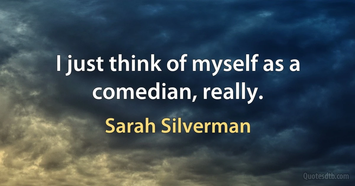 I just think of myself as a comedian, really. (Sarah Silverman)