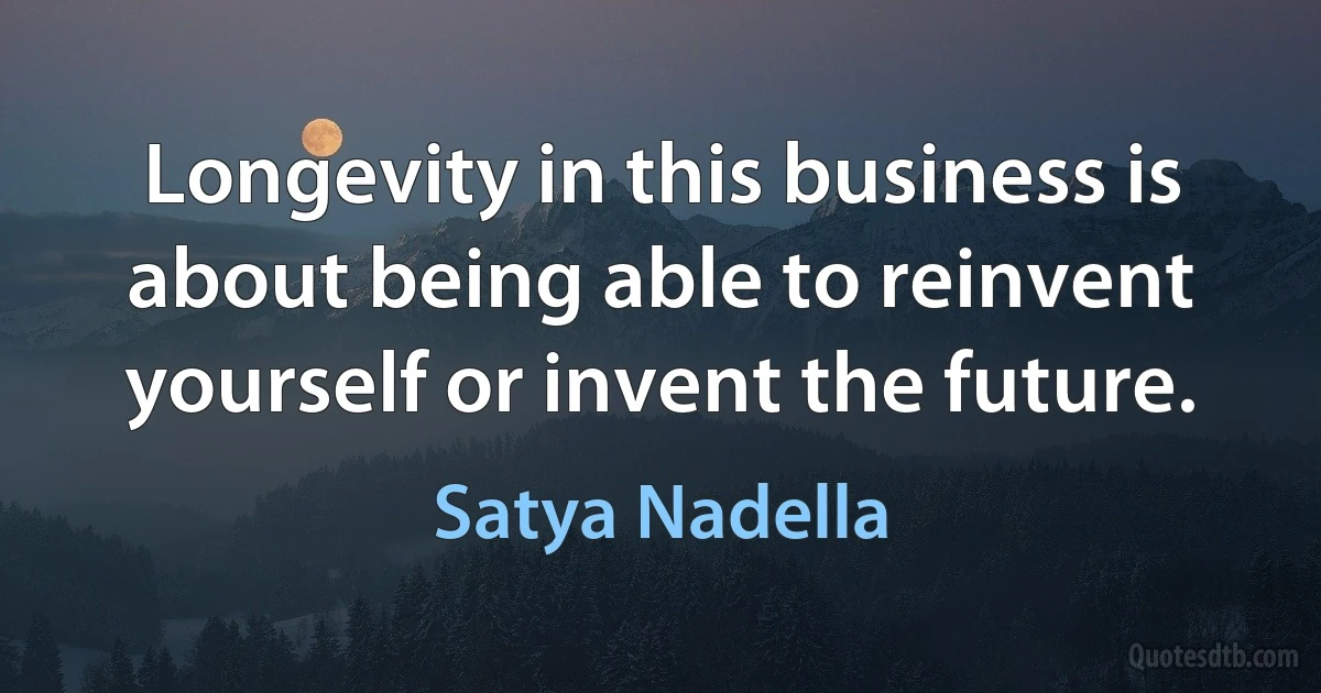 Longevity in this business is about being able to reinvent yourself or invent the future. (Satya Nadella)