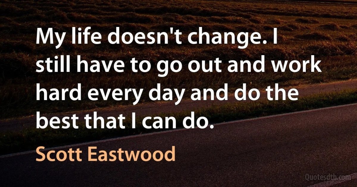 My life doesn't change. I still have to go out and work hard every day and do the best that I can do. (Scott Eastwood)