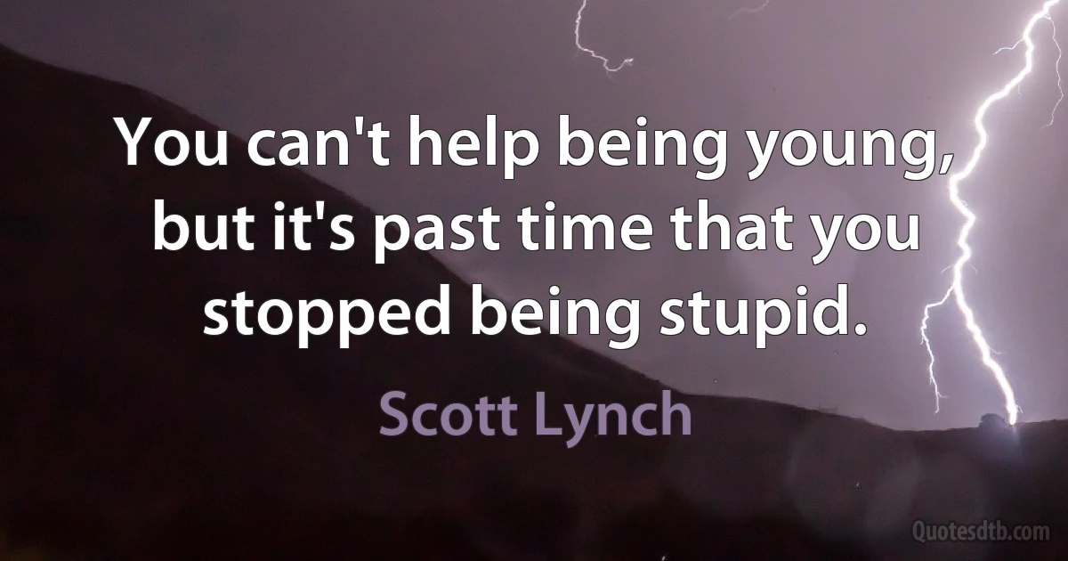 You can't help being young, but it's past time that you stopped being stupid. (Scott Lynch)