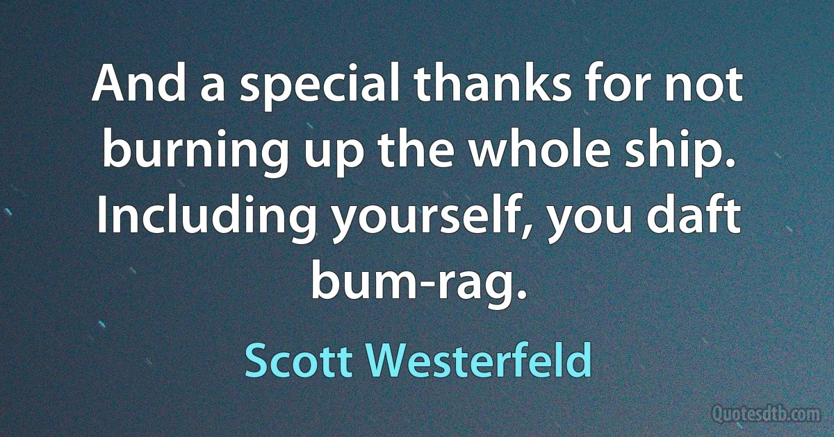 And a special thanks for not burning up the whole ship. Including yourself, you daft bum-rag. (Scott Westerfeld)