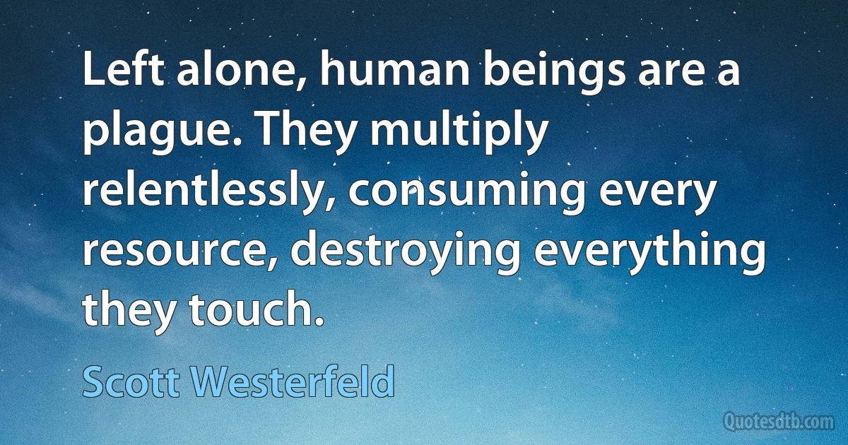 Left alone, human beings are a plague. They multiply relentlessly, consuming every resource, destroying everything they touch. (Scott Westerfeld)