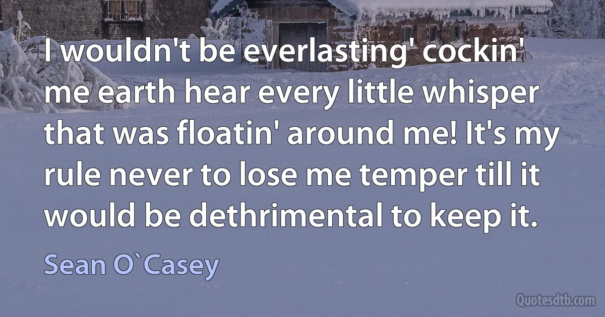 I wouldn't be everlasting' cockin' me earth hear every little whisper that was floatin' around me! It's my rule never to lose me temper till it would be dethrimental to keep it. (Sean O`Casey)