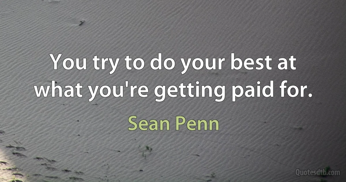 You try to do your best at what you're getting paid for. (Sean Penn)