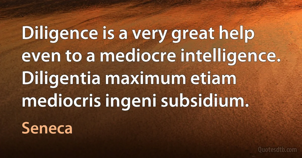 Diligence is a very great help even to a mediocre intelligence. Diligentia maximum etiam mediocris ingeni subsidium. (Seneca)