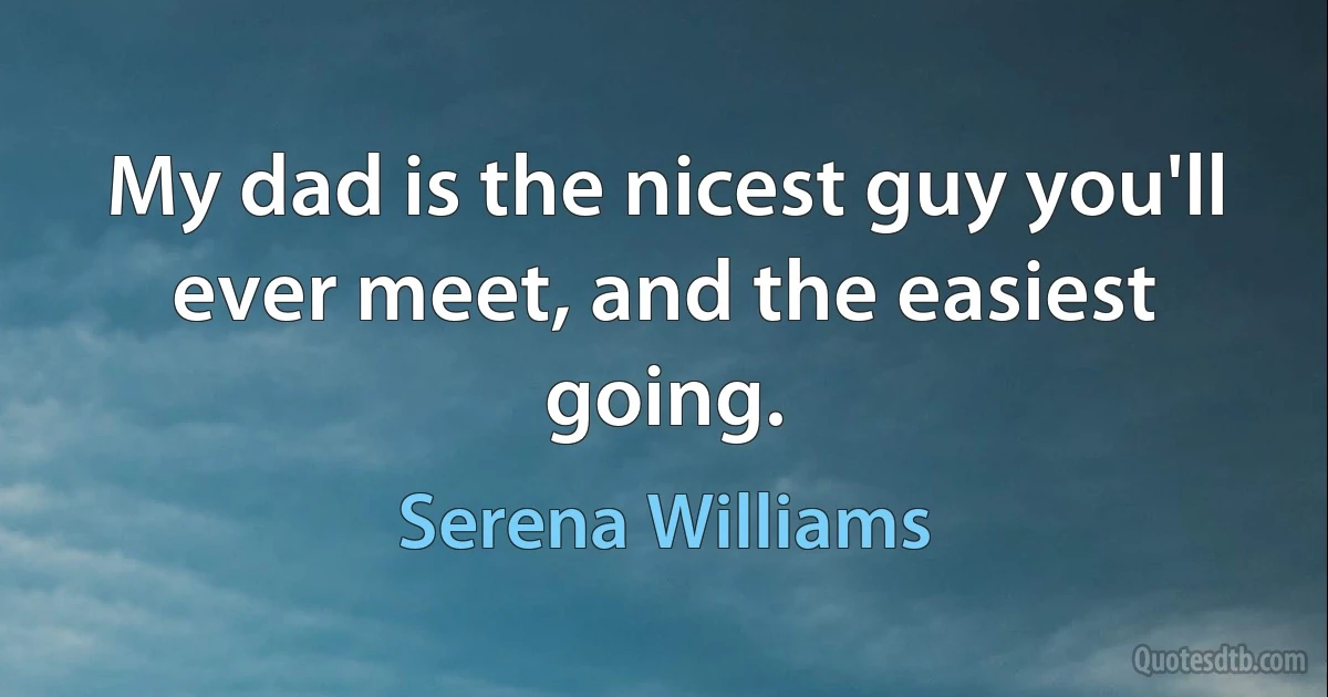 My dad is the nicest guy you'll ever meet, and the easiest going. (Serena Williams)