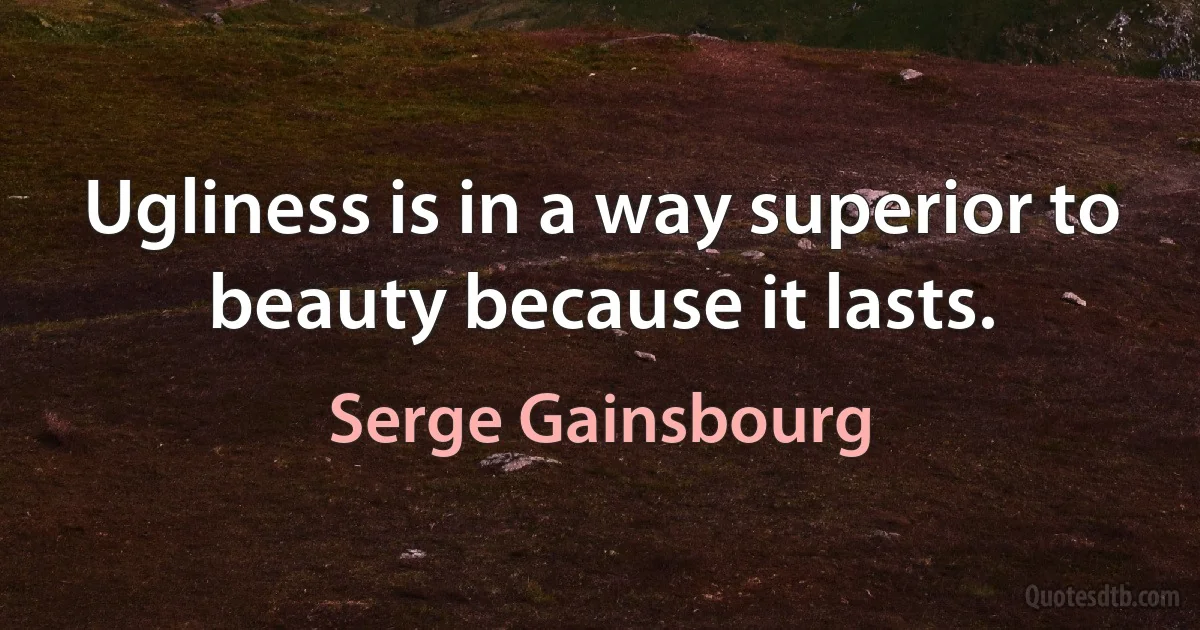 Ugliness is in a way superior to beauty because it lasts. (Serge Gainsbourg)