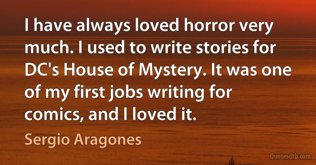 I have always loved horror very much. I used to write stories for DC's House of Mystery. It was one of my first jobs writing for comics, and I loved it. (Sergio Aragones)