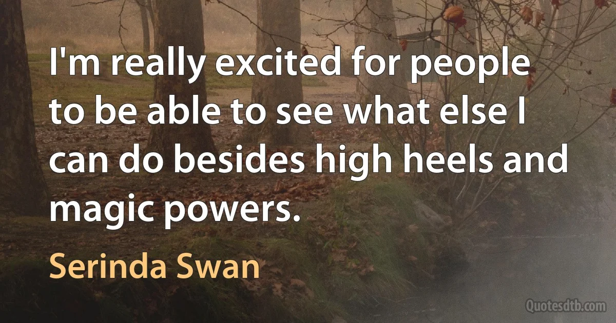 I'm really excited for people to be able to see what else I can do besides high heels and magic powers. (Serinda Swan)