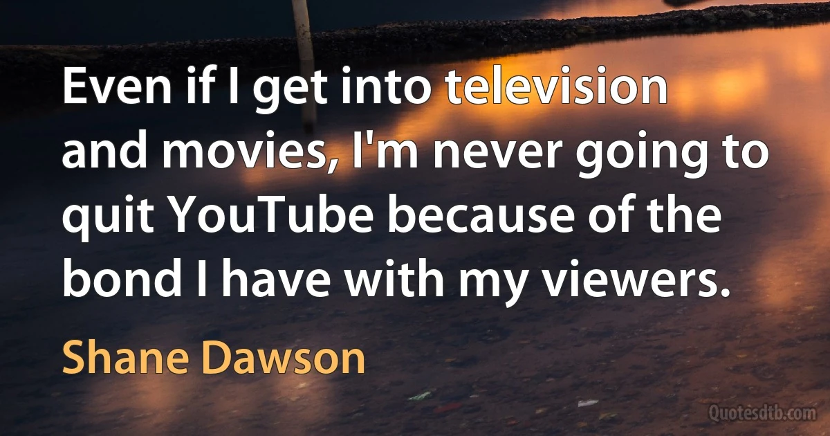 Even if I get into television and movies, I'm never going to quit YouTube because of the bond I have with my viewers. (Shane Dawson)