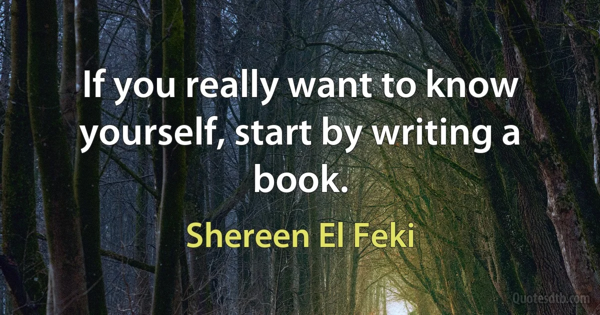 If you really want to know yourself, start by writing a book. (Shereen El Feki)