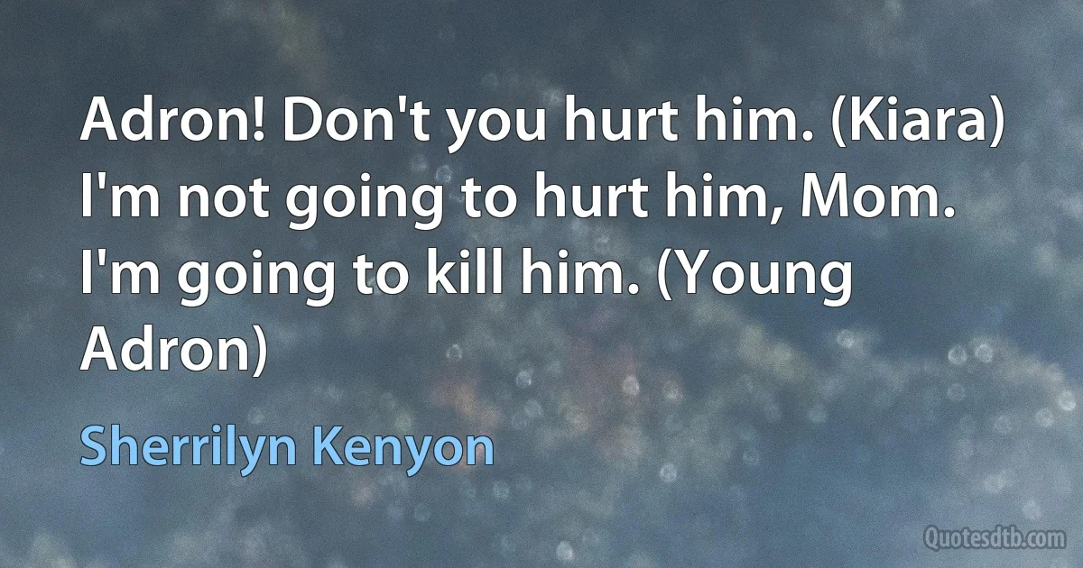 Adron! Don't you hurt him. (Kiara)
I'm not going to hurt him, Mom. I'm going to kill him. (Young Adron) (Sherrilyn Kenyon)