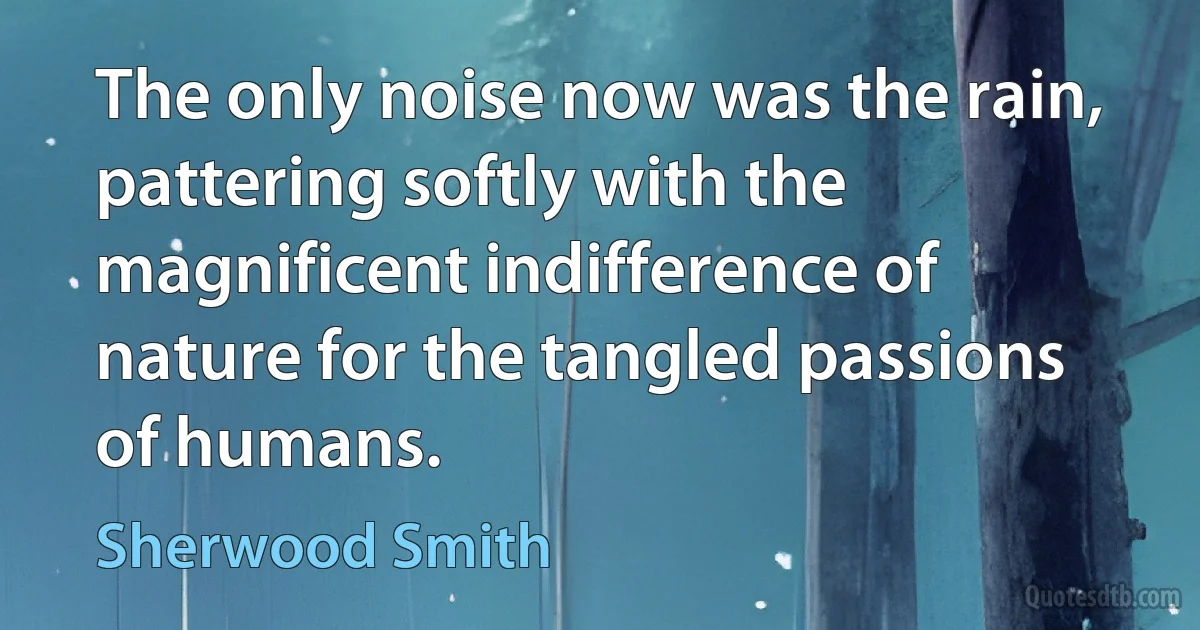 The only noise now was the rain, pattering softly with the magnificent indifference of nature for the tangled passions of humans. (Sherwood Smith)