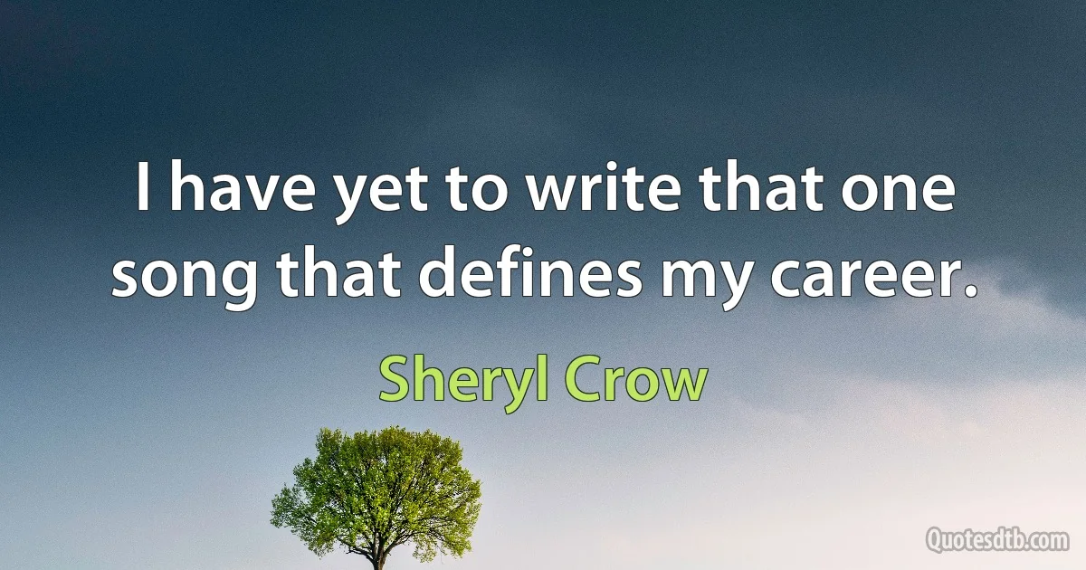 I have yet to write that one song that defines my career. (Sheryl Crow)