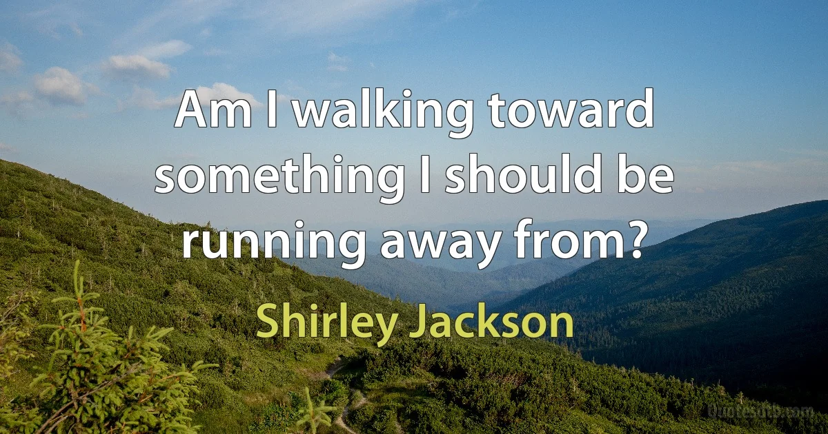 Am I walking toward something I should be running away from? (Shirley Jackson)