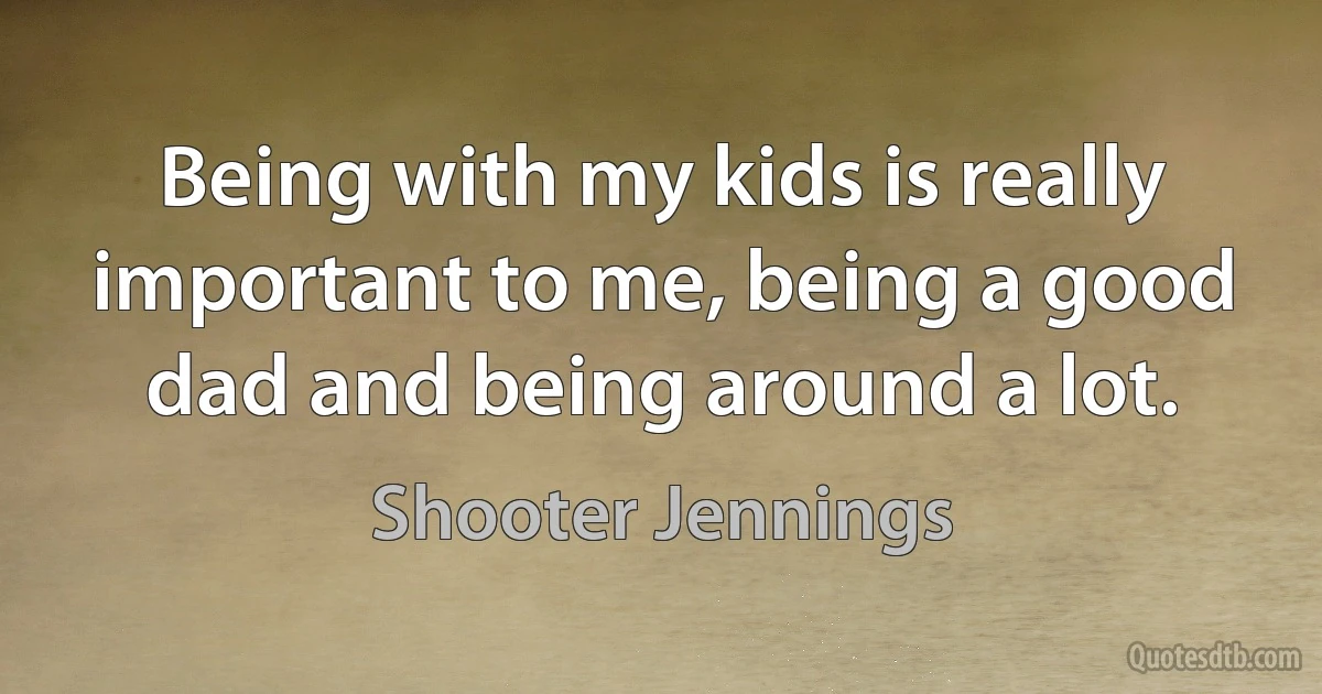 Being with my kids is really important to me, being a good dad and being around a lot. (Shooter Jennings)