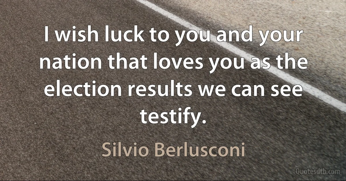 I wish luck to you and your nation that loves you as the election results we can see testify. (Silvio Berlusconi)