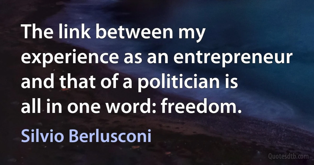 The link between my experience as an entrepreneur and that of a politician is all in one word: freedom. (Silvio Berlusconi)