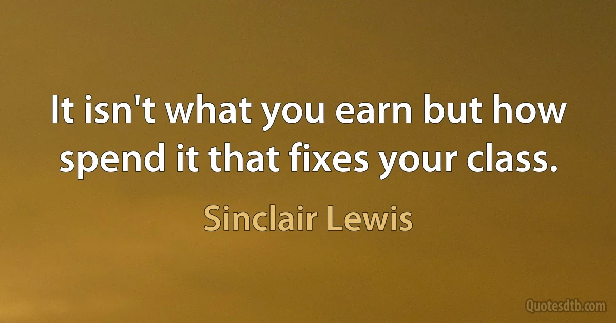 It isn't what you earn but how spend it that fixes your class. (Sinclair Lewis)