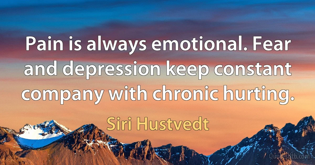 Pain is always emotional. Fear and depression keep constant company with chronic hurting. (Siri Hustvedt)