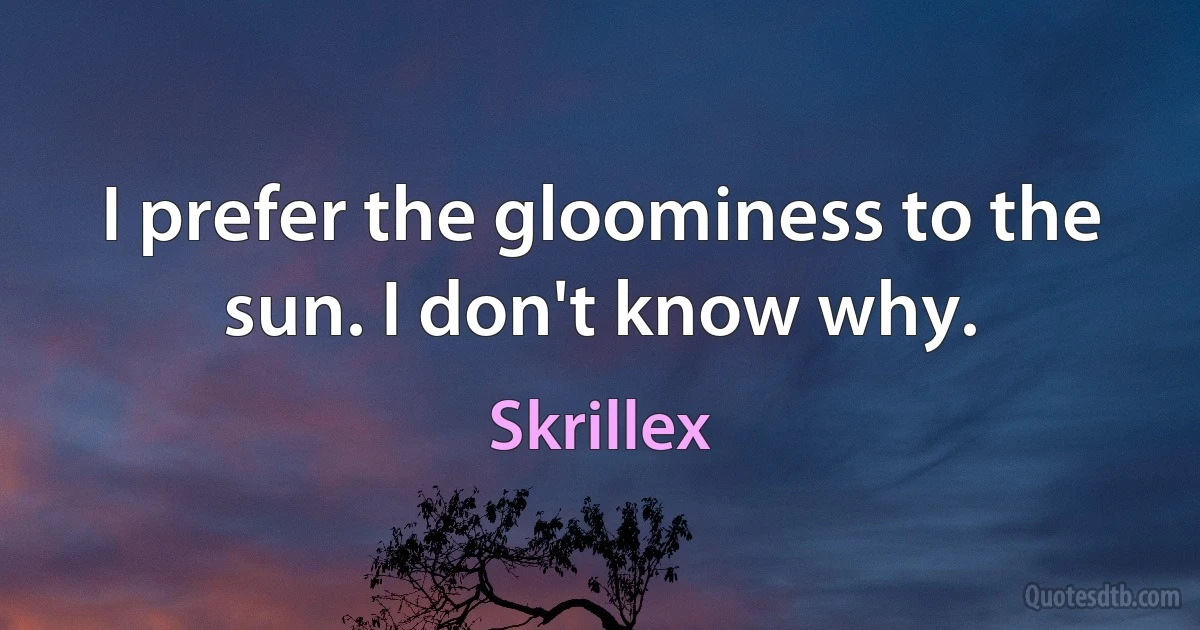 I prefer the gloominess to the sun. I don't know why. (Skrillex)