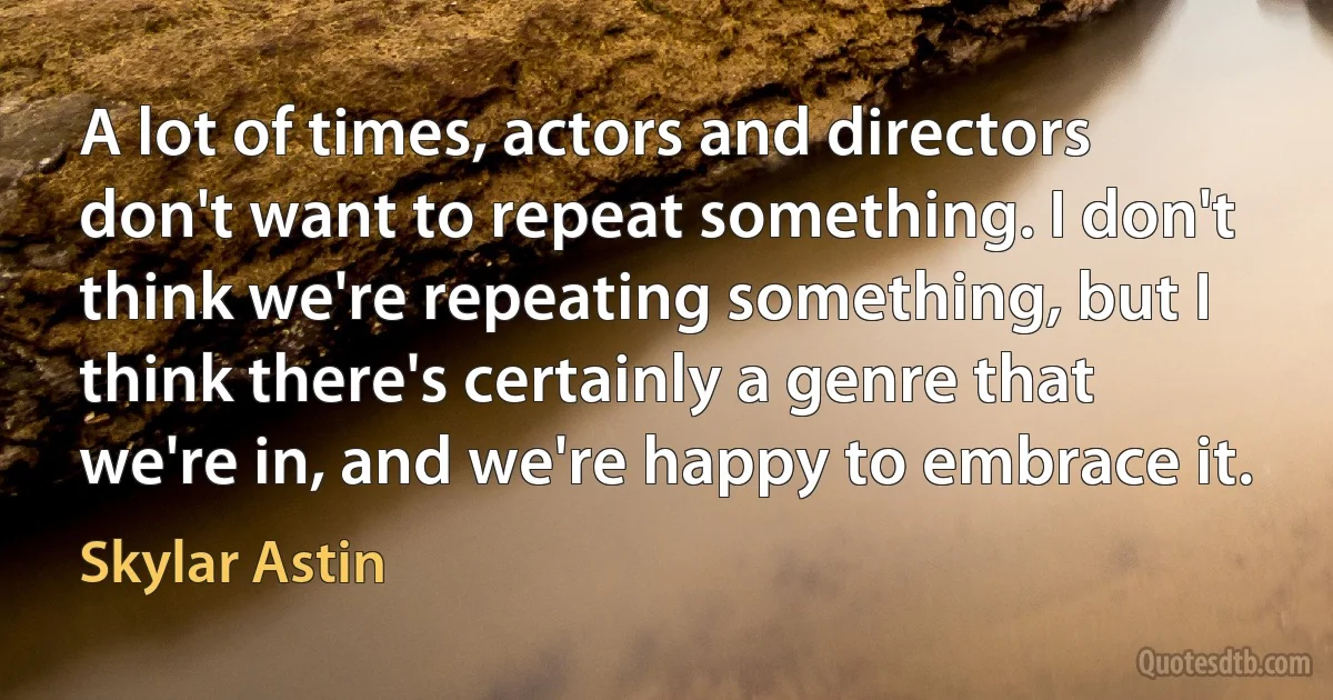 A lot of times, actors and directors don't want to repeat something. I don't think we're repeating something, but I think there's certainly a genre that we're in, and we're happy to embrace it. (Skylar Astin)