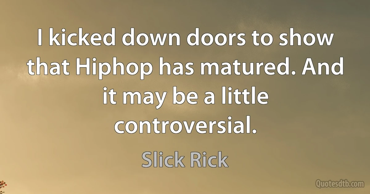 I kicked down doors to show that Hiphop has matured. And it may be a little controversial. (Slick Rick)