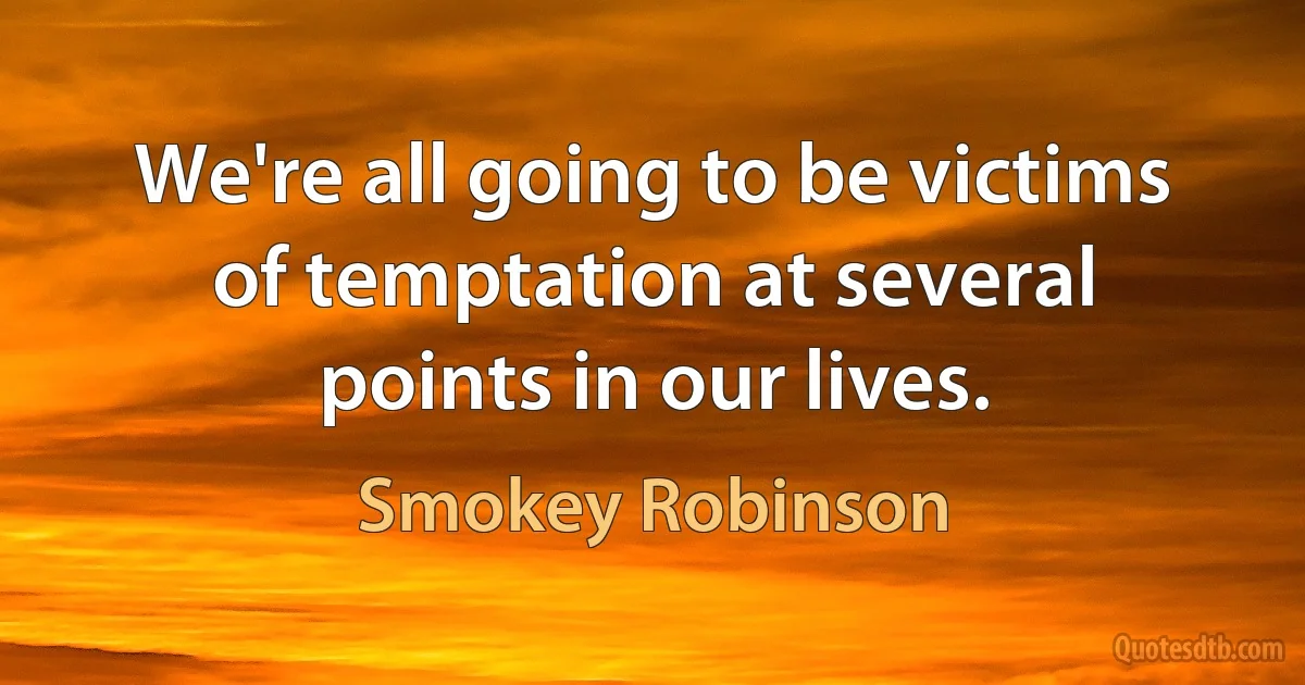 We're all going to be victims of temptation at several points in our lives. (Smokey Robinson)