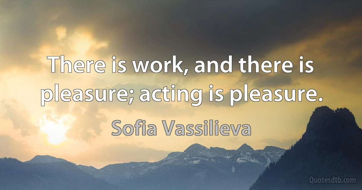 There is work, and there is pleasure; acting is pleasure. (Sofia Vassilieva)