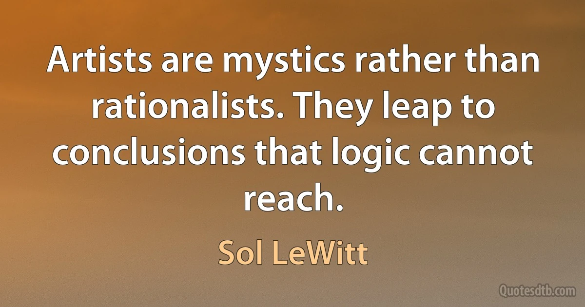 Artists are mystics rather than rationalists. They leap to conclusions that logic cannot reach. (Sol LeWitt)