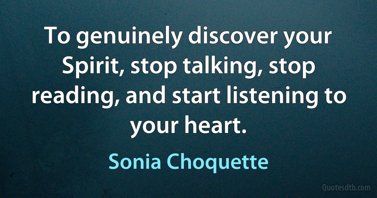 To genuinely discover your Spirit, stop talking, stop reading, and start listening to your heart. (Sonia Choquette)